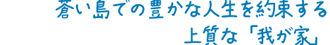 蒼い島での豊かな人生を約束する上質な「我が家」